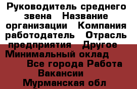Руководитель среднего звена › Название организации ­ Компания-работодатель › Отрасль предприятия ­ Другое › Минимальный оклад ­ 25 000 - Все города Работа » Вакансии   . Мурманская обл.,Оленегорск г.